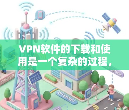 VPN软件的下载和使用是一个复杂的过程,涉及多个步骤和注意事项。以下是一些关键点,帮助您更好地理解和使用VPN软件 VPN软件的下载和使用是一个复杂的过程,涉及多个步骤和注意事项。以下是一些关键点,帮助您更好地理解和使用VPN软件