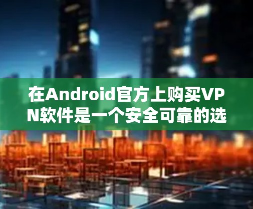 在Android官方上购买VPN软件是一个安全可靠的选择,以下是一些主要的软件及其特点 在Android官方上购买VPN软件是一个安全可靠的选择,以下是一些主要的软件及其特点