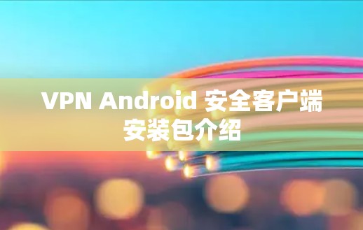 VPN Android 安全客户端安装包介绍 VPN Android 安全客户端安装包介绍
