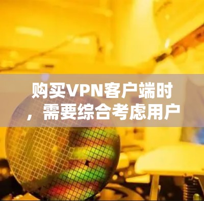 购买VPN客户端时，需要综合考虑用户需求、功能限制和安全问题。以下是一步步的建议