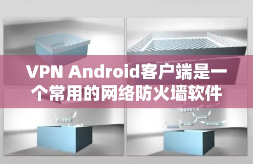 VPN Android客户端是一个常用的网络防火墙软件，用户可以在手机上远程访问互联网。以下是使用VPN Android客户端时可能遇到的问题和解决方法