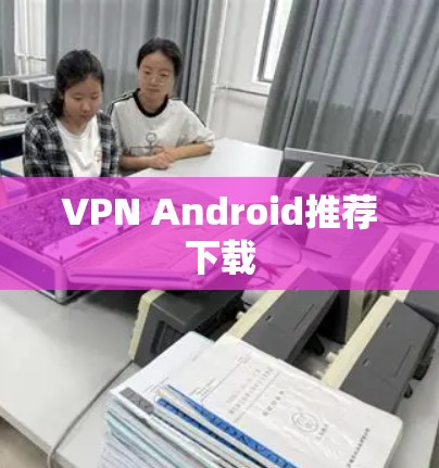 VPN Android推荐下载 VPN Android推荐下载