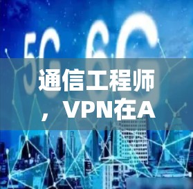 通信工程师,VPN在Android中的核心概念与技术特点及应用场景详解 通信工程师,VPN在Android中的核心概念与技术特点及应用场景详解
