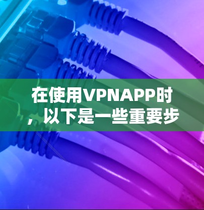 在使用VPNAPP时,以下是一些重要步骤和建议,帮助你顺利安装和使用 在使用VPNAPP时,以下是一些重要步骤和建议,帮助你顺利安装和使用