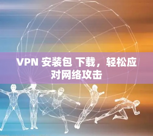 VPN 安装包 下载，轻松应对网络攻击