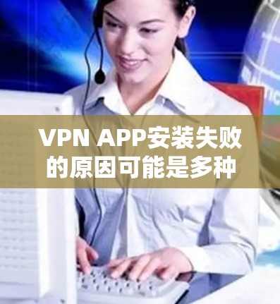 VPN APP安装失败的原因可能是多种多样的，以下是一些可能的原因和解决方法