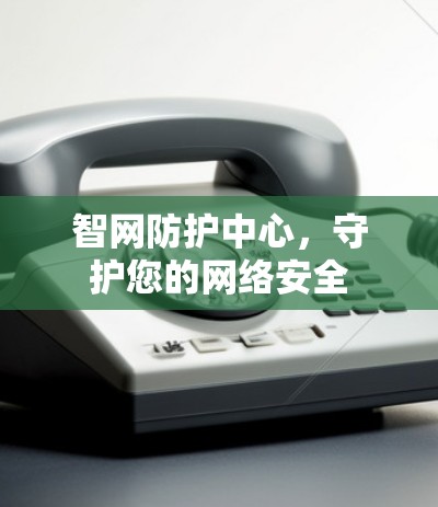 智网防护中心，守护您的网络安全