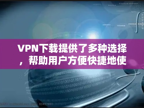 VPN下载提供了多种选择，帮助用户方便快捷地使用VPN服务。以下是根据不同需求和情况选择VPN下载策略的建议