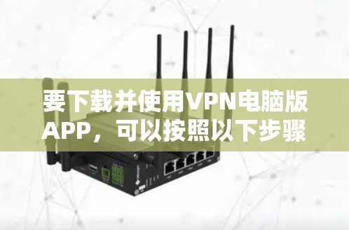 要下载并使用VPN电脑版APP,可以按照以下步骤进行 要下载并使用VPN电脑版APP,可以按照以下步骤进行