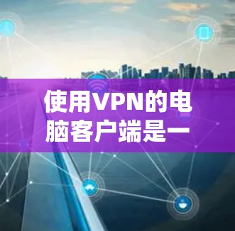 使用VPN的电脑客户端是一项需要谨慎操作的步骤，以下是一步步的指南