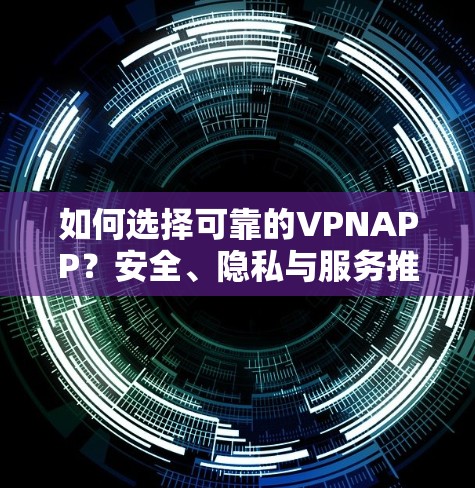 如何选择可靠的VPNAPP?安全、隐私与服务推荐 如何选择可靠的VPNAPP?安全、隐私与服务推荐
