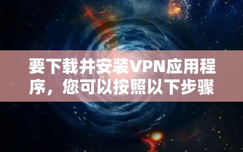 要下载并安装VPN应用程序,您可以按照以下步骤进行 要下载并安装VPN应用程序,您可以按照以下步骤进行