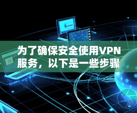 为了确保安全使用VPN服务,以下是一些步骤和建议 为了确保安全使用VPN服务,以下是一些步骤和建议