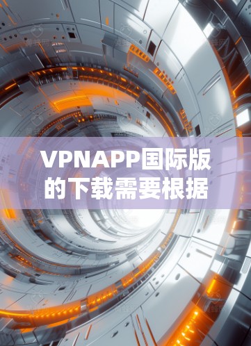 VPNAPP国际版的下载需要根据你的具体需求和设备选择合适的VPN服务。以下是一些常见的VPN服务和下载指南