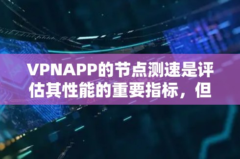 VPNAPP的节点测速是评估其性能的重要指标，但仅仅依赖节点测速并不能全面反映其整体表现。以下是关于VPNAPP节点测速的详细分析
