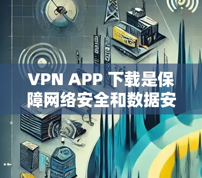 VPN APP 下载是保障网络安全和数据安全的常用方式。以下是几种常见的VPN软件和下载链接