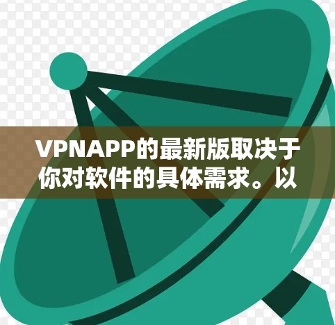 VPNAPP的最新版取决于你对软件的具体需求。以下是几个常见的VPN应用及其最新版本说明 VPNAPP的最新版取决于你对软件的具体需求。以下是几个常见的VPN应用及其最新版本说明