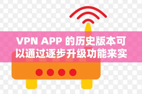 VPN APP 的历史版本可以通过逐步升级功能来实现,从最初的简单版逐步添加更多功能,以提供更完善的隐私和安全保障。以下是逐步升级的功能和版本特点 VPN APP 的历史版本可以通过逐步升级功能来实现,从最初的简单版逐步添加更多功能,以提供更完善的隐私和安全保障。以下是逐步升级的功能和版本特点