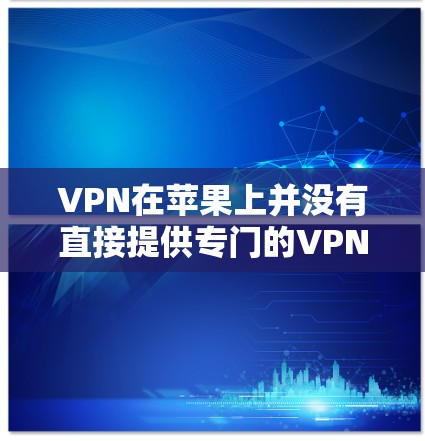 VPN在苹果上并没有直接提供专门的VPNAPP下载功能,而是通过第三方网站(如VNet、Netnate、NetCore等)来提供VPN服务。苹果的VPN服务通常通过第三方平台提供,如Netnate VPN在苹果上并没有直接提供专门的VPNAPP下载功能,而是通过第三方网站(如VNet、Netnate、NetCore等)来提供VPN服务。苹果的VPN服务通常通过第三方平台提供,如Netnate