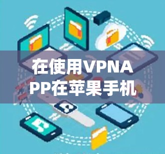 在使用VPNAPP在苹果手机上时，可以按照以下步骤进行系统性学习和操作