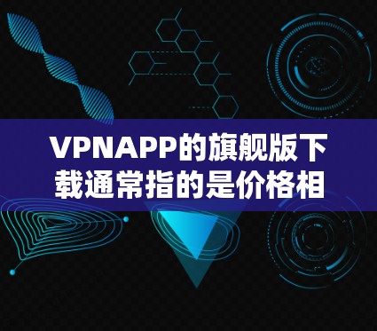 VPNAPP的旗舰版下载通常指的是价格相对较高、功能更强、用户评价较高的版本。以下是一些价格适中且功能强大的VPNAPP推荐,适用于普通用户或偶尔使用的情况 VPNAPP的旗舰版下载通常指的是价格相对较高、功能更强、用户评价较高的版本。以下是一些价格适中且功能强大的VPNAPP推荐,适用于普通用户或偶尔使用的情况
