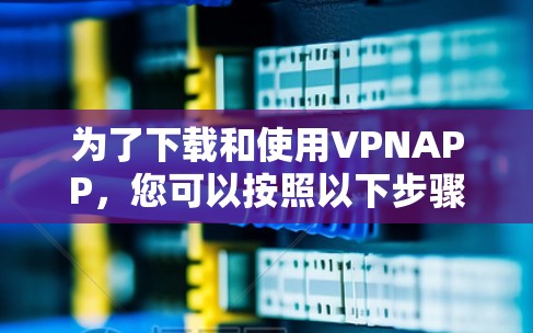 为了下载和使用VPNAPP，您可以按照以下步骤进行