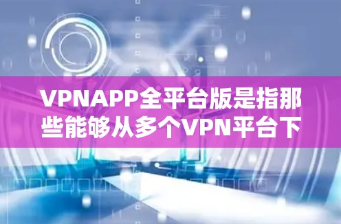 VPNAPP全平台版是指那些能够从多个VPN平台下载和使用VPN服务的版本。这些版本通常具备以下特点