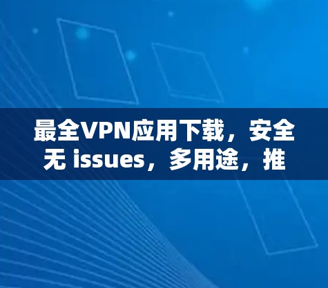 最全VPN应用下载，安全无 issues，多用途，推荐热门版