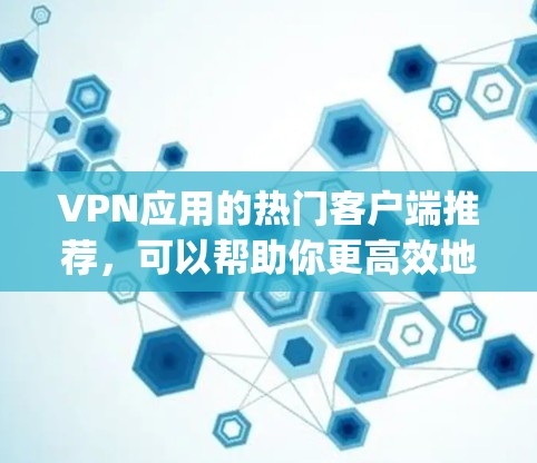 VPN应用的热门客户端推荐，可以帮助你更高效地访问国外互联网。以下是一些 commonly used VPN applications 和 popular VPN apps:
