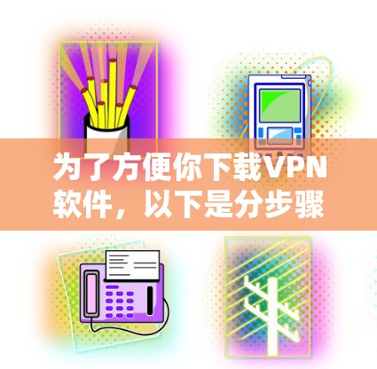 为了方便你下载VPN软件，以下是分步骤的建议