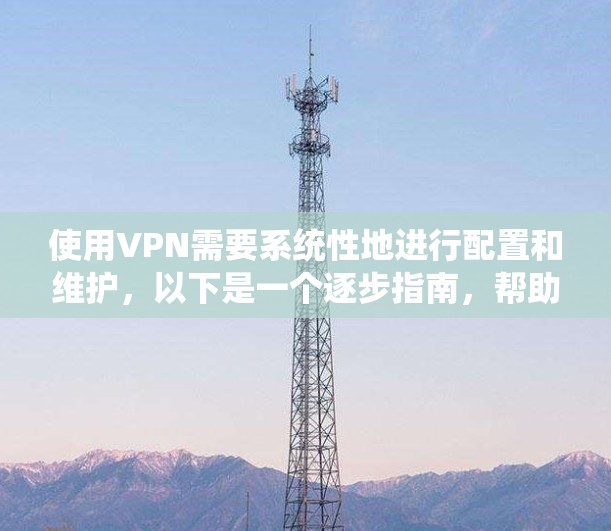 使用VPN需要系统性地进行配置和维护,以下是一个逐步指南,帮助您顺利完成VPN的使用和安全配置 使用VPN需要系统性地进行配置和维护,以下是一个逐步指南,帮助您顺利完成VPN的使用和安全配置