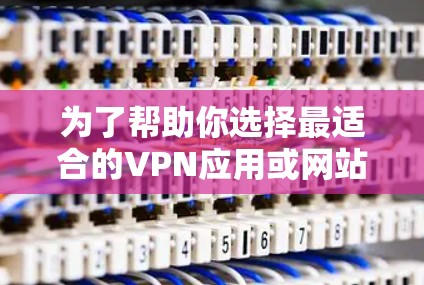 为了帮助你选择最适合的VPN应用或网站，以下是基于多个因素的综合分析