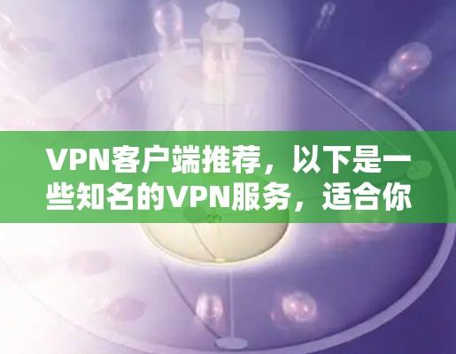 VPN客户端推荐,以下是一些知名的VPN服务,适合你选择的客户端 VPN客户端推荐,以下是一些知名的VPN服务,适合你选择的客户端