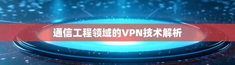 通信工程领域的VPN技术解析