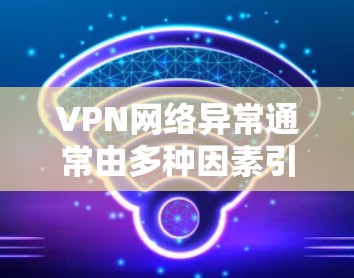 VPN网络异常通常由多种因素引起，包括服务器IP覆盖、防火墙设置、缓存文件等。以下是一些可能的原因和解决方法