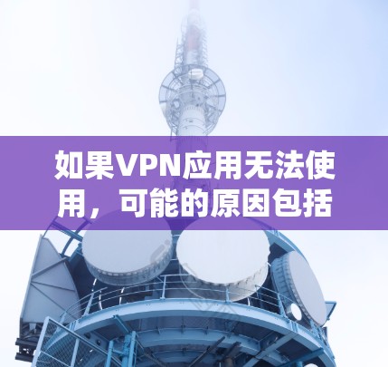 如果VPN应用无法使用，可能的原因包括以下几种情况
