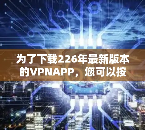 为了下载226年最新版本的VPNAPP，您可以按照以下步骤进行操作