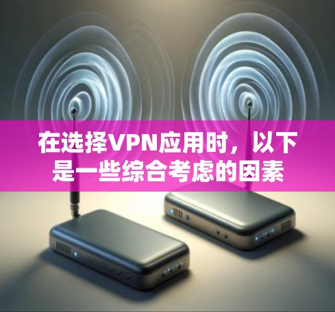 在选择VPN应用时，以下是一些综合考虑的因素