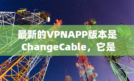最新的VPNAPP版本是 ChangeCable,它是一个功能强大且易于使用的工具。以下是有关 ChangeCable 的信息 最新的VPNAPP版本是 ChangeCable,它是一个功能强大且易于使用的工具。以下是有关 ChangeCable 的信息