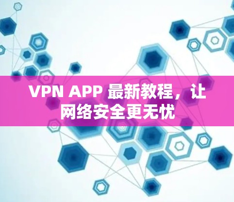 VPN APP 最新教程,让网络安全更无忧 VPN APP 最新教程,让网络安全更无忧