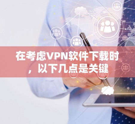 在考虑VPN软件下载时，以下几点是关键