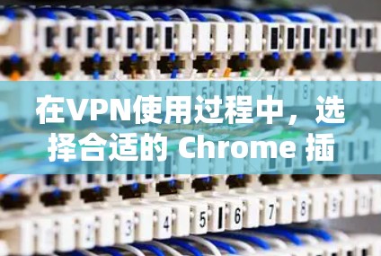 在VPN使用过程中，选择合适的 Chrome 插件可以显著提升网络稳定性。以下是一些推荐的VPN Chrome 插件，供您参考