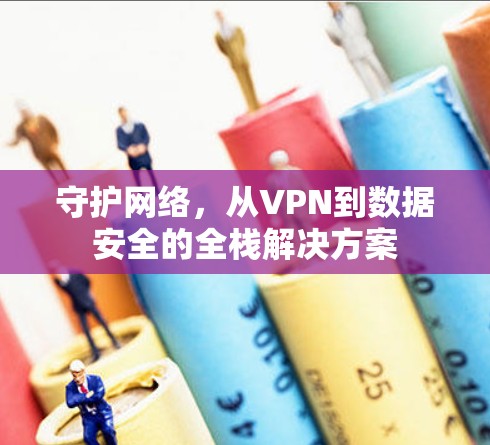 守护网络,从VPN到数据安全的全栈解决方案 守护网络,从VPN到数据安全的全栈解决方案