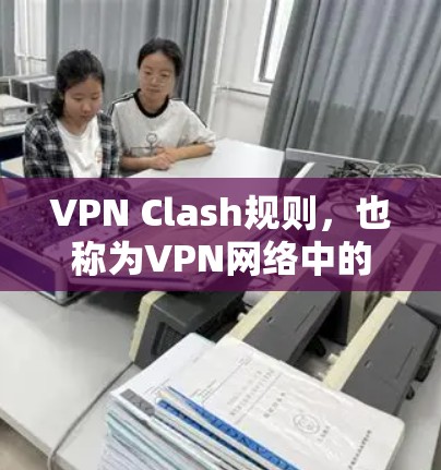 VPN Clash规则，也称为VPN网络中的连接规则，旨在确保客户端与服务器之间的稳定连接，并在遇到异常情况时能够及时处理。以下是关于VPN Clash规则的详细解释