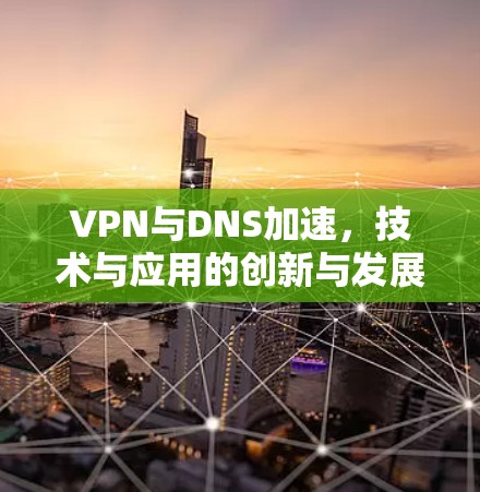 VPN与DNS加速，技术与应用的创新与发展