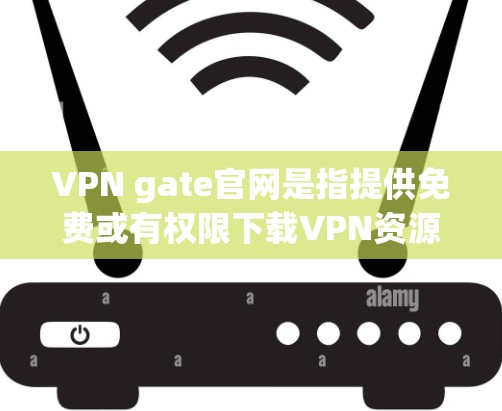 VPN gate官网是指提供免费或有权限下载VPN资源的网站。以下是一些主要的VPN平台，其中一些提供免费资源下载