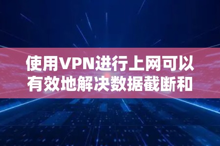 使用VPN进行上网可以有效地解决数据截断和安全问题，以下是逐步操作指南