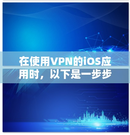 在使用VPN的iOS应用时,以下是一步步的操作指南 在使用VPN的iOS应用时,以下是一步步的操作指南