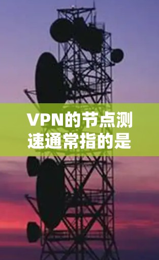 VPN的节点测速通常指的是通过测试VPN服务器的实际负载，以评估其性能和稳定性。以下是关于VPN节点测速的一些关键点和步骤