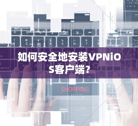 如何安全地安装VPNiOS客户端? 如何安全地安装VPNiOS客户端?
